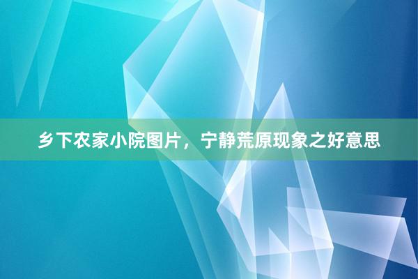 乡下农家小院图片，宁静荒原现象之好意思