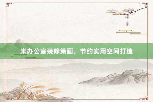 米办公室装修策画，节约实用空间打造