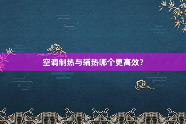 空调制热与辅热哪个更高效？