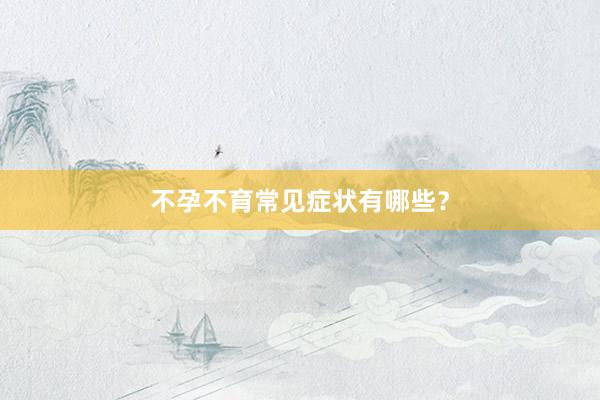 不孕不育常见症状有哪些？