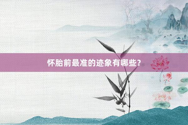 怀胎前最准的迹象有哪些？