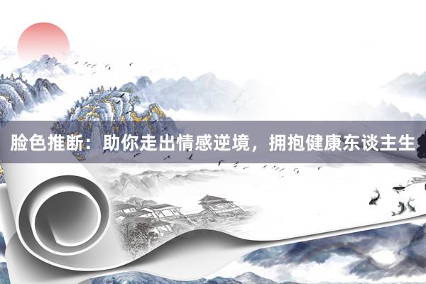 脸色推断：助你走出情感逆境，拥抱健康东谈主生