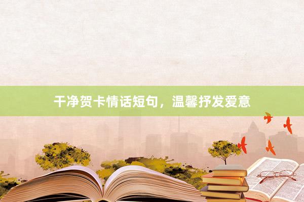 干净贺卡情话短句，温馨抒发爱意