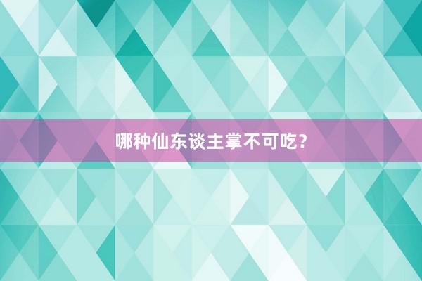 哪种仙东谈主掌不可吃？