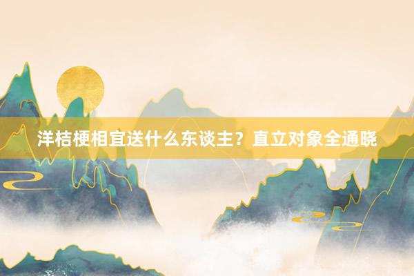 洋桔梗相宜送什么东谈主？直立对象全通晓