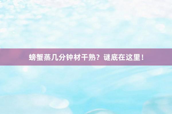 螃蟹蒸几分钟材干熟？谜底在这里！