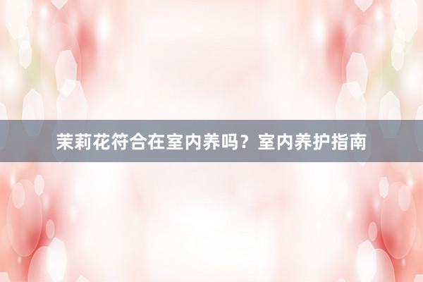 茉莉花符合在室内养吗？室内养护指南