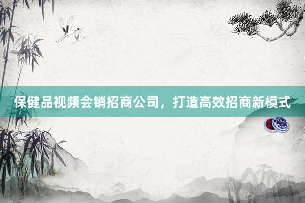 保健品视频会销招商公司，打造高效招商新模式